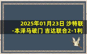 2025年01月23日 沙特联-本泽马破门 吉达联合2-1利雅得青年人